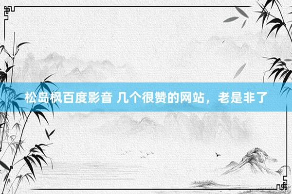 松岛枫百度影音 几个很赞的网站，老是非了
