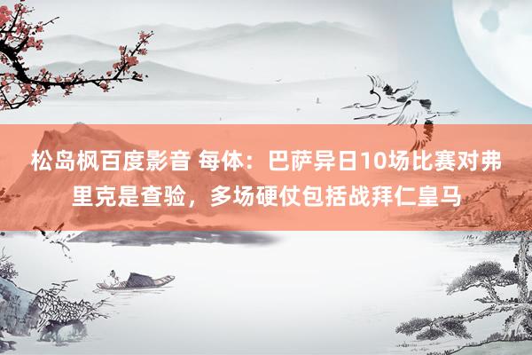 松岛枫百度影音 每体：巴萨异日10场比赛对弗里克是查验，多场硬仗包括战拜仁皇马