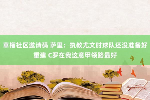 草榴社区邀请码 萨里：执教尤文时球队还没准备好重建 C罗在我这意甲领路最好