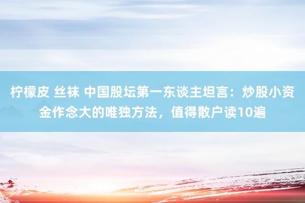 柠檬皮 丝袜 中国股坛第一东谈主坦言：炒股小资金作念大的唯独方法，值得散户读10遍