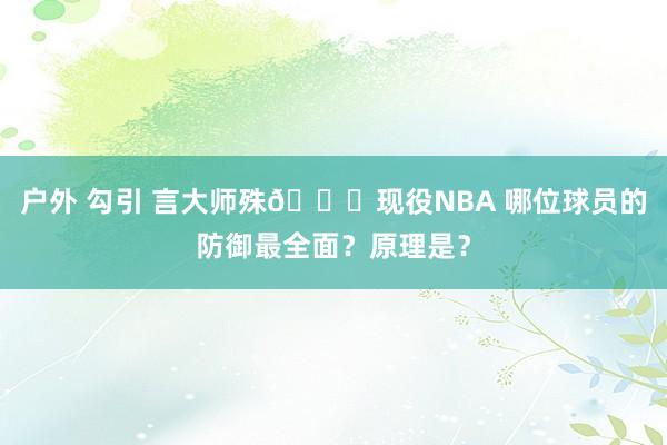 户外 勾引 言大师殊😉现役NBA 哪位球员的防御最全面？原理是？