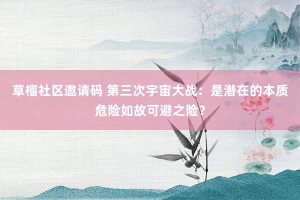 草榴社区邀请码 第三次宇宙大战：是潜在的本质危险如故可避之险？