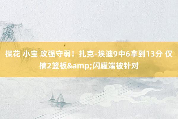 探花 小宝 攻强守弱!扎克-埃迪9中6拿到13分 仅摘2篮板&闪耀端被针对