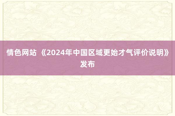 情色网站 《2024年中国区域更始才气评价说明》发布