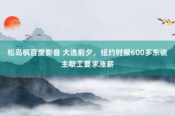 松岛枫百度影音 大选前夕，纽约时报600多东谈主歇工要求涨薪