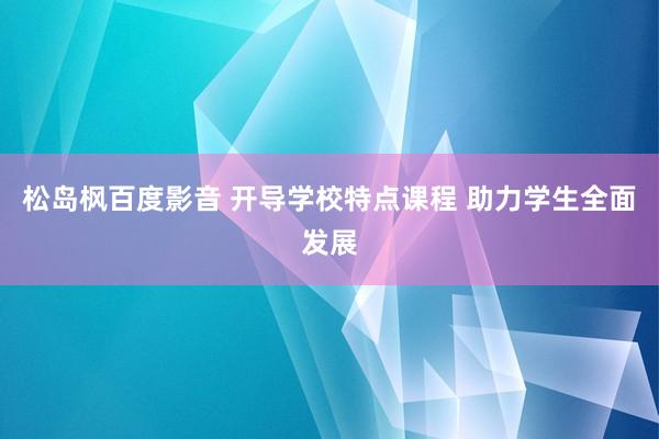 松岛枫百度影音 开导学校特点课程 助力学生全面发展