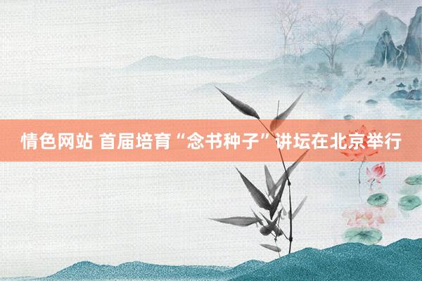 情色网站 首届培育“念书种子”讲坛在北京举行
