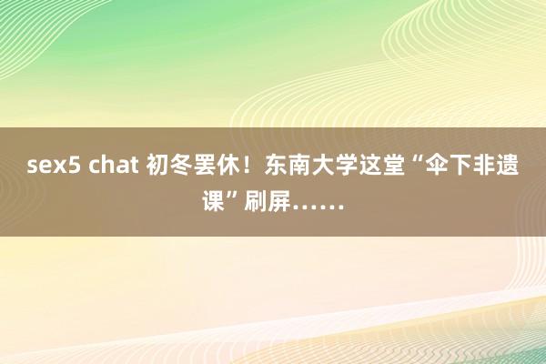 sex5 chat 初冬罢休！东南大学这堂“伞下非遗课”刷屏……