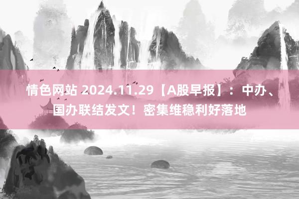 情色网站 2024.11.29【A股早报】：中办、国办联结发文！密集维稳利好落地