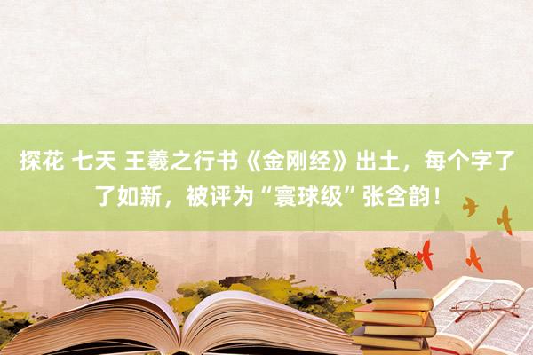 探花 七天 王羲之行书《金刚经》出土，每个字了了如新，被评为“寰球级”张含韵！