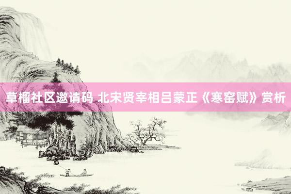 草榴社区邀请码 北宋贤宰相吕蒙正《寒窑赋》赏析