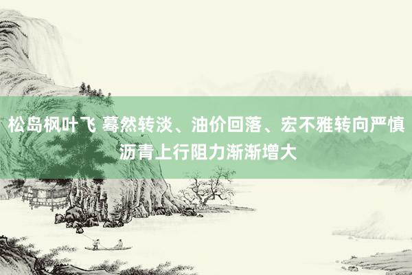 松岛枫叶飞 蓦然转淡、油价回落、宏不雅转向严慎 沥青上行阻力渐渐增大