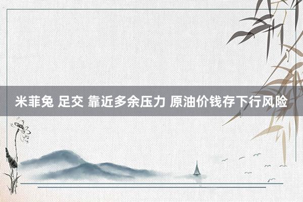 米菲兔 足交 靠近多余压力 原油价钱存下行风险