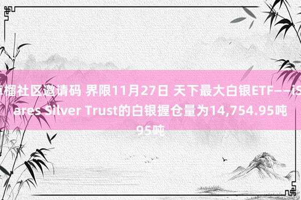 草榴社区邀请码 界限11月27日 天下最大白银ETF——iShares Silver Trust的白银握仓量为14，754.95吨