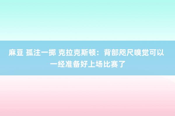 麻豆 孤注一掷 克拉克斯顿：背部咫尺嗅觉可以 一经准备好上场比赛了