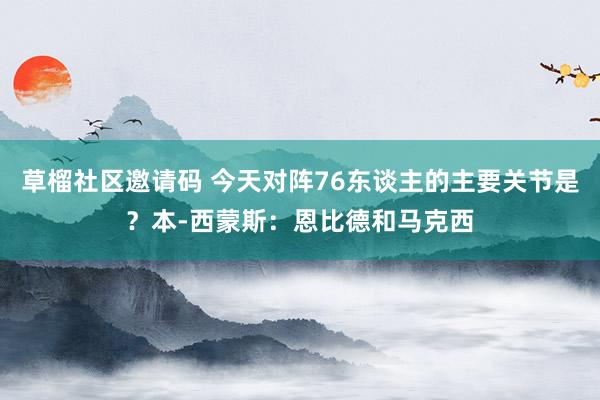草榴社区邀请码 今天对阵76东谈主的主要关节是？本-西蒙斯：恩比德和马克西