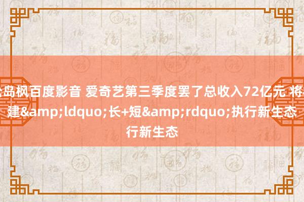 松岛枫百度影音 爱奇艺第三季度罢了总收入72亿元 将构建&ldquo;长+短&rdquo;执行新生态