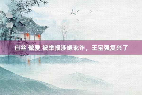 白丝 做爱 被举报涉嫌讹诈，王宝强复兴了