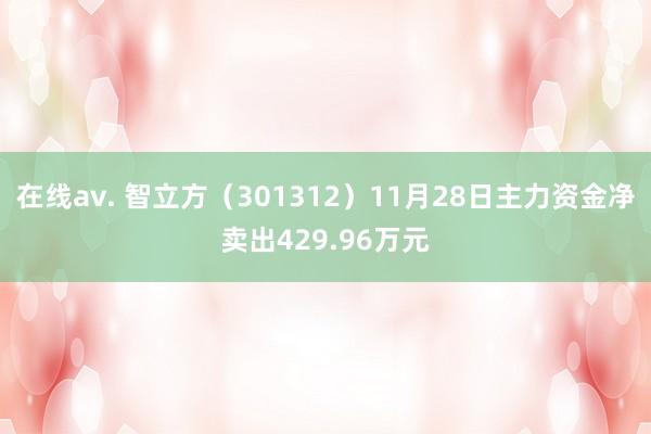在线av. 智立方（301312）11月28日主力资金净卖出429.96万元
