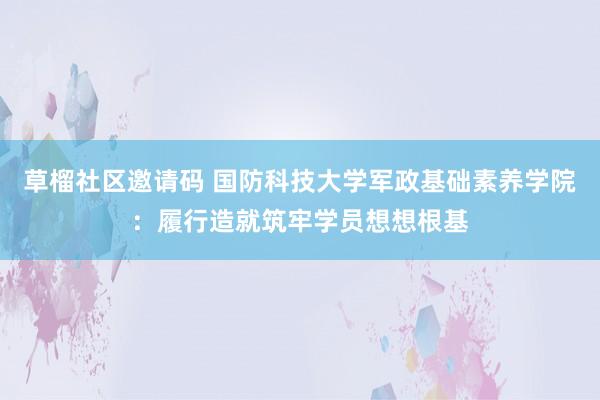 草榴社区邀请码 国防科技大学军政基础素养学院：履行造就筑牢学员想想根基
