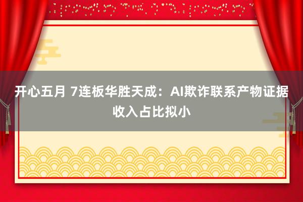 开心五月 7连板华胜天成：AI欺诈联系产物证据收入占比拟小