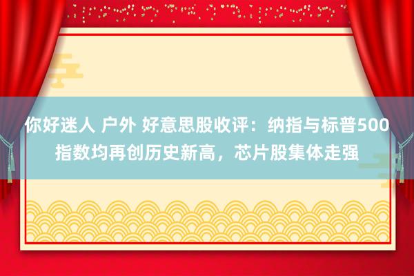 你好迷人 户外 好意思股收评：纳指与标普500指数均再创历史新高，芯片股集体走强