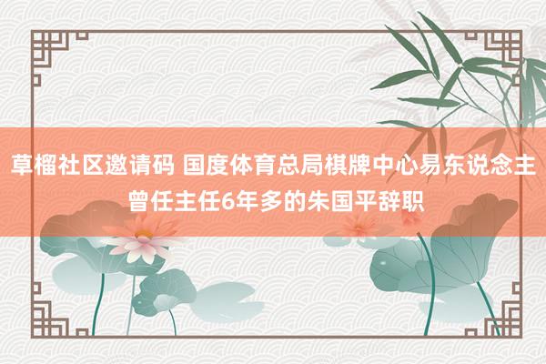草榴社区邀请码 国度体育总局棋牌中心易东说念主 曾任主任6年多的朱国平辞职