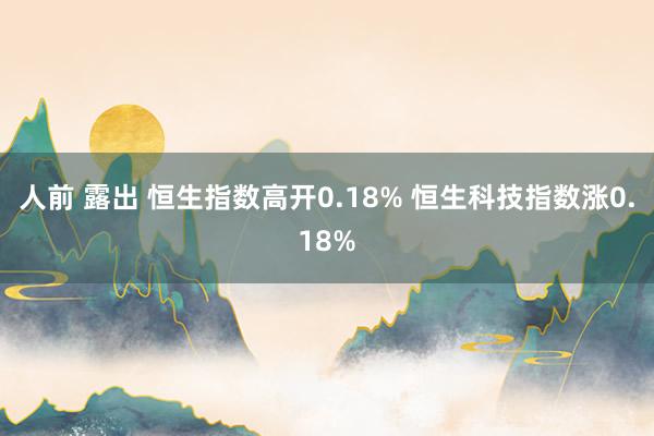人前 露出 恒生指数高开0.18% 恒生科技指数涨0.18%
