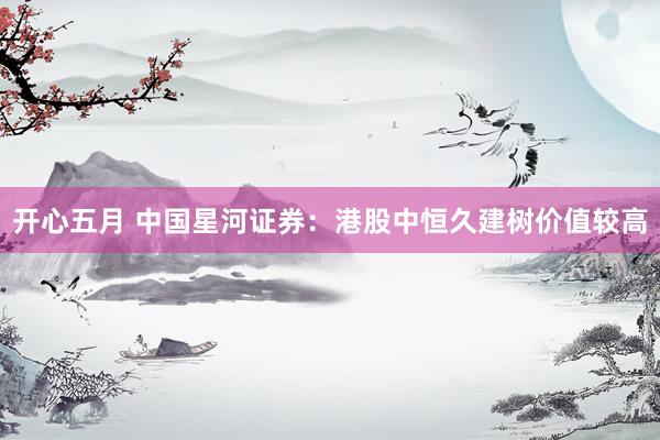开心五月 中国星河证券：港股中恒久建树价值较高