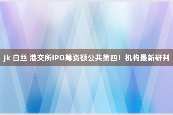 jk 白丝 港交所IPO筹资额公共第四！机构最新研判