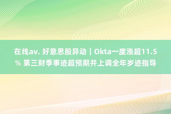 在线av. 好意思股异动｜Okta一度涨超11.5% 第三财季事迹超预期并上调全年岁迹指导