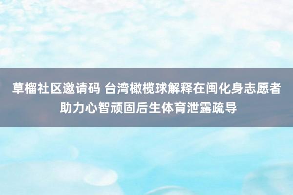 草榴社区邀请码 台湾橄榄球解释在闽化身志愿者 助力心智顽固后生体育泄露疏导