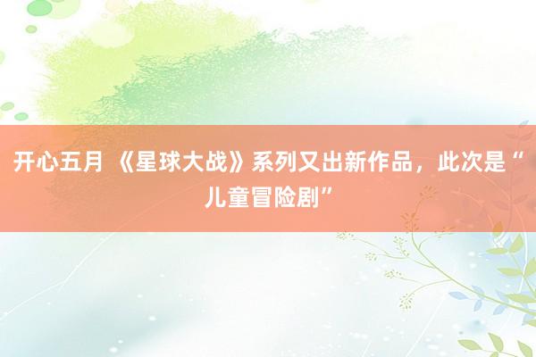 开心五月 《星球大战》系列又出新作品，此次是“儿童冒险剧”