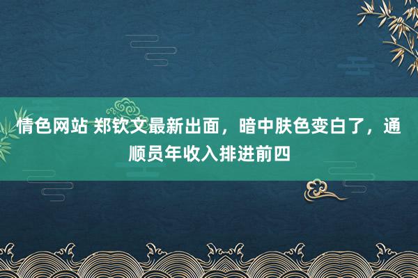 情色网站 郑钦文最新出面，暗中肤色变白了，通顺员年收入排进前四
