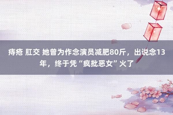 痔疮 肛交 她曾为作念演员减肥80斤，出说念13年，终于凭“疯批恶女”火了