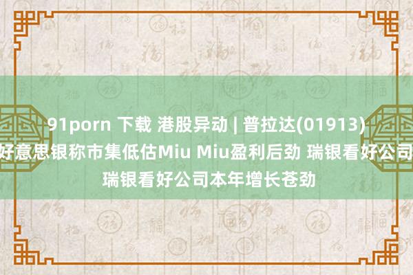 91porn 下载 港股异动 | 普拉达(01913)早盘涨超6% 好意思银称市集低估Miu Miu盈利后劲 瑞银看好公司本年增长苍劲