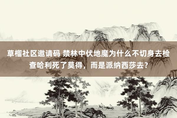 草榴社区邀请码 禁林中伏地魔为什么不切身去检查哈利死了莫得，而是派纳西莎去？