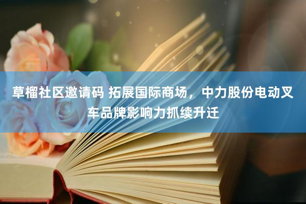 草榴社区邀请码 拓展国际商场，中力股份电动叉车品牌影响力抓续升迁