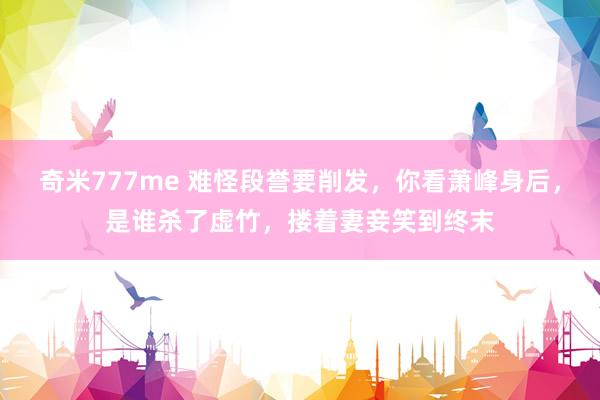 奇米777me 难怪段誉要削发，你看萧峰身后，是谁杀了虚竹，搂着妻妾笑到终末