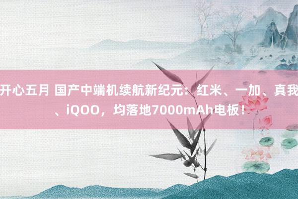 开心五月 国产中端机续航新纪元：红米、一加、真我、iQOO，均落地7000mAh电板！
