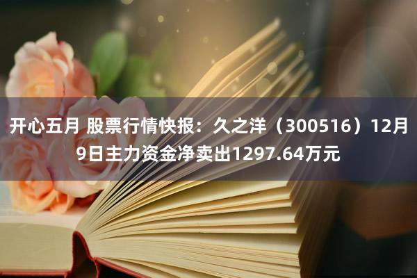 开心五月 股票行情快报：久之洋（300516）12月9日主力资金净卖出1297.64万元