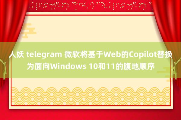 人妖 telegram 微软将基于Web的Copilot替换为面向Windows 10和11的腹地顺序