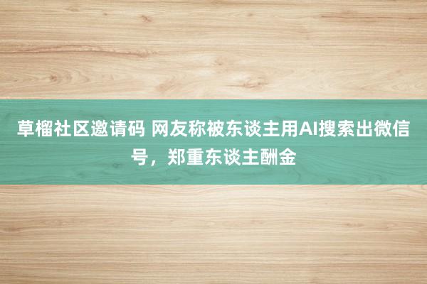 草榴社区邀请码 网友称被东谈主用AI搜索出微信号，郑重东谈主酬金