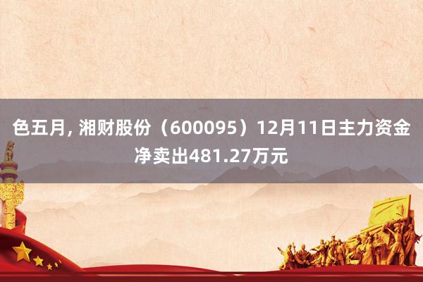 色五月， 湘财股份（600095）12月11日主力资金净卖出481.27万元