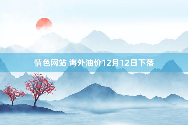 情色网站 海外油价12月12日下落