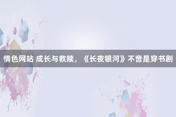 情色网站 成长与救赎，《长夜银河》不啻是穿书剧