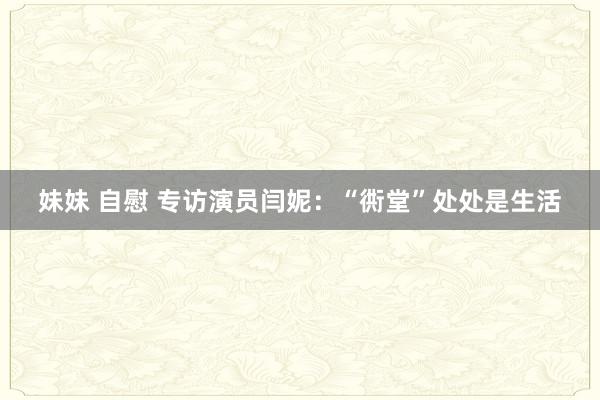 妹妹 自慰 专访演员闫妮：“衖堂”处处是生活