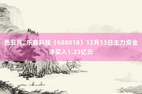 色五月， 乐鑫科技（688018）12月13日主力资金净买入1.23亿元