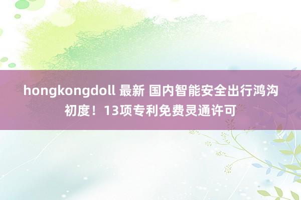 hongkongdoll 最新 国内智能安全出行鸿沟初度！13项专利免费灵通许可
