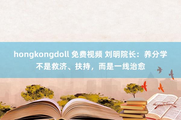 hongkongdoll 免费视频 刘明院长：养分学不是救济、扶持，而是一线治愈